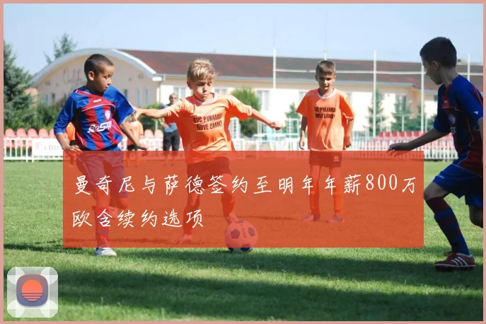 曼奇尼与萨德签约至明年年薪800万欧含续约选项