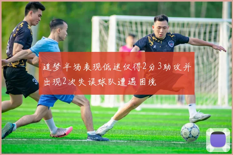 追梦半场表现低迷仅得2分3助攻并出现2次失误球队遭遇困境