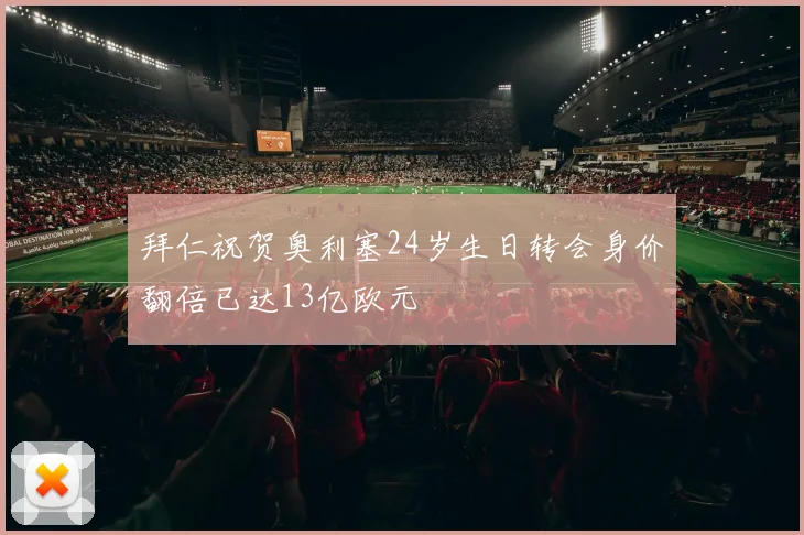 拜仁祝贺奥利塞24岁生日转会身价翻倍已达13亿欧元