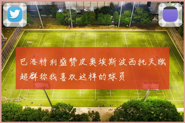 巴洛特利盛赞皮奥埃斯波西托天赋超群称我喜欢这样的球员