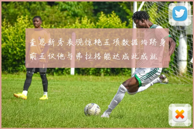 奎恩新秀表现惊艳五项数据均跻身前五仅他与弗拉格能达成此成就