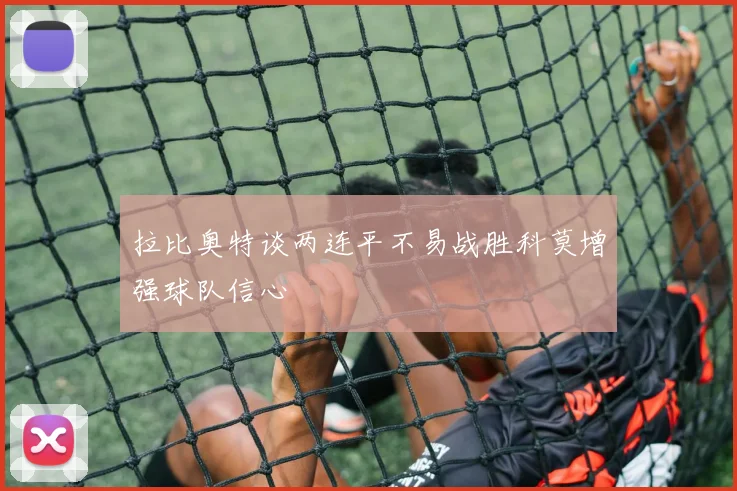 拉比奥特谈两连平不易战胜科莫增强球队信心
